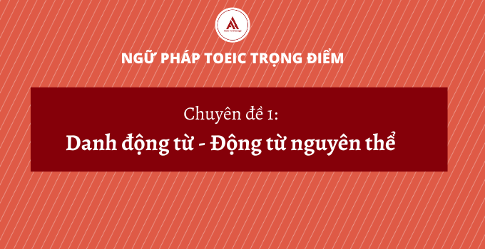 [Ngữ pháp TOEIC trọng điểm] Chuyên đề 1: Danh động từ, động từ nguyên thể