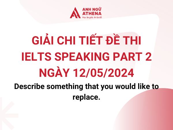 Giải chi tiết đề thi  IELTS Speaking Part 2 ngày 12/5: Describe something that you would like to replace.
