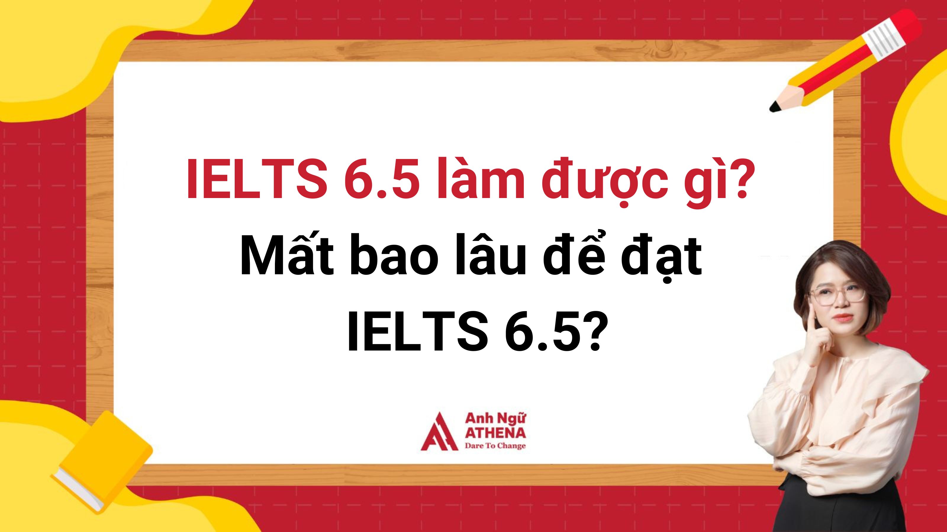 IELTS 6.5 làm được gì? Mất bao lâu để đạt IELTS 6.5?